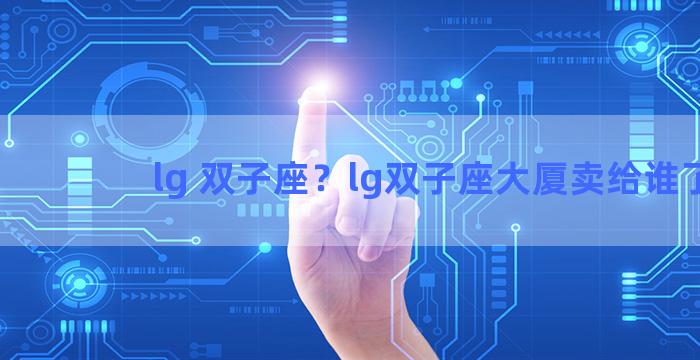 lg 双子座？lg双子座大厦卖给谁了